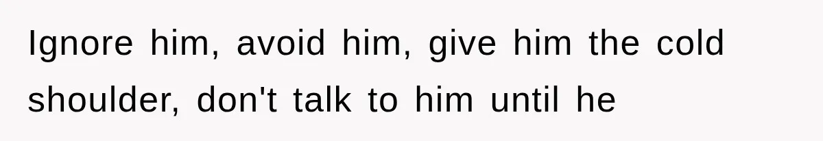 Ignore him, avoid him, give him the cold shoulder, don't talk to him until he