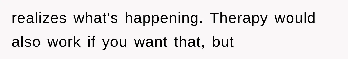 realizes what's happening. Therapy would also work if you want that, but