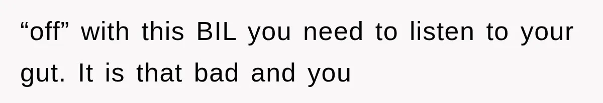 “off” with this BIL you need to listen to your gut. It is that bad and you