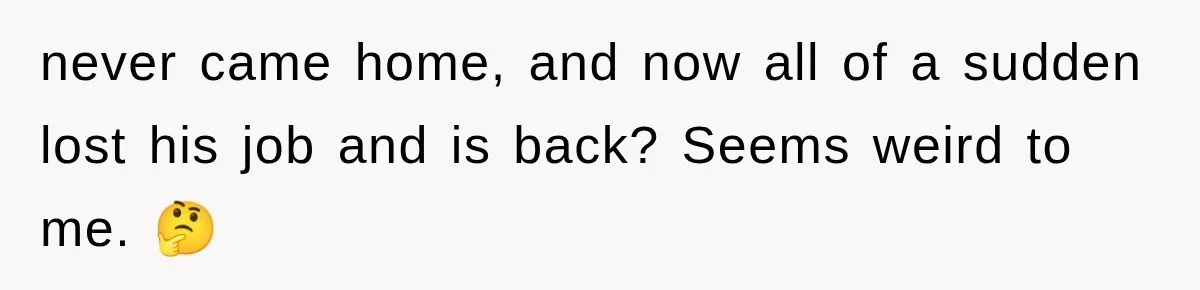 never came home, and now all of a sudden lost his job and is back? Seems weird to me. 🤔