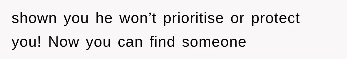 shown you he won’t prioritise or protect you! Now you can find someone