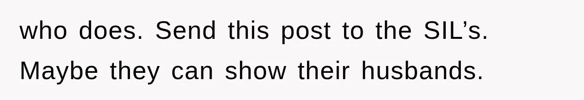 who does. Send this post to the SIL’s. Maybe they can show their husbands.