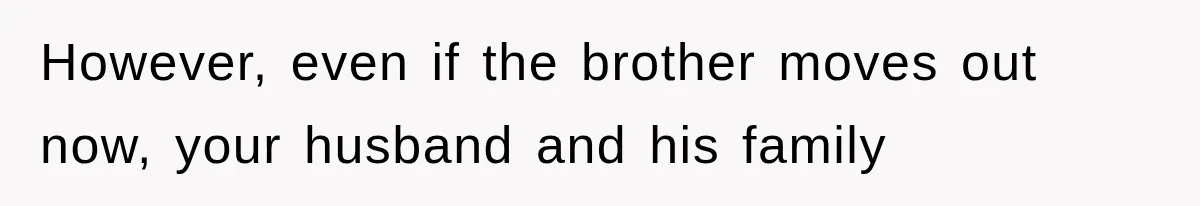 However, even if the brother moves out now, your husband and his family