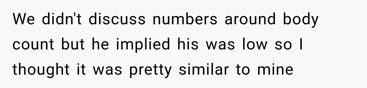 We didn't discuss numbers around body count but he implied his was low so I thought it was pretty similar to mine