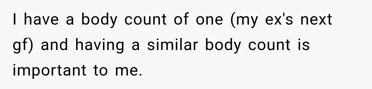 I have a body count of one (my ex's next gf) and having a similar body count is important to me.