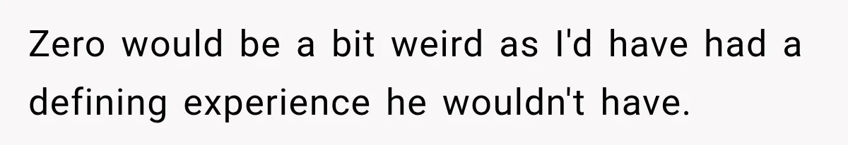 Zero would be a bit weird as I'd have had a defining experience he wouldn't have.