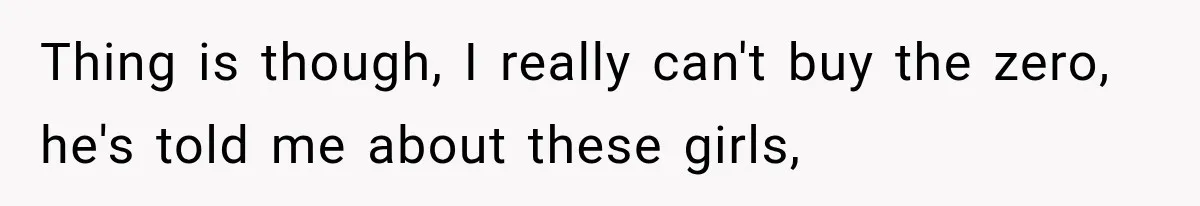 Thing is though, I really can't buy the zero, he's told me about these girls,