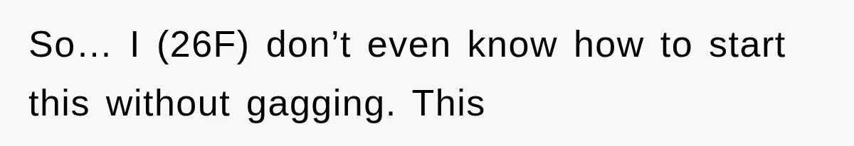 So… I (26F) don’t even know how to start this without gagging. This