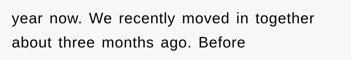 year now. We recently moved in together about three months ago. Before
