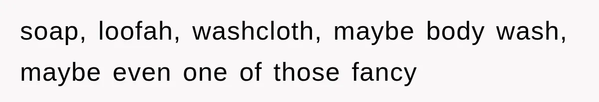 soap, loofah, washcloth, maybe body wash, maybe even one of those fancy