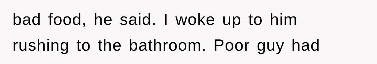 bad food, he said. I woke up to him rushing to the bathroom. Poor guy had