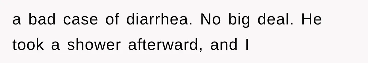 a bad case of diarrhea. No big deal. He took a shower afterward, and I