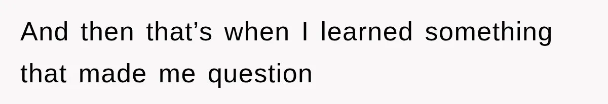 And then that’s when I learned something that made me question