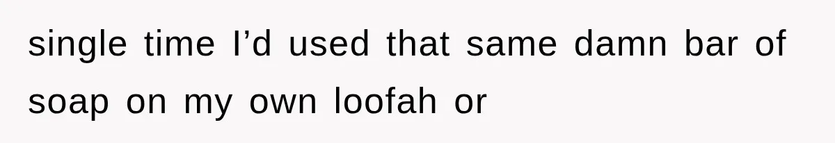 single time I’d used that same damn bar of soap on my own loofah or