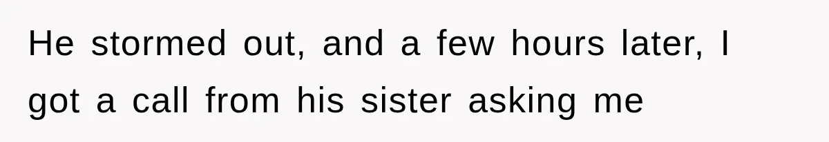 He stormed out, and a few hours later, I got a call from his sister asking me