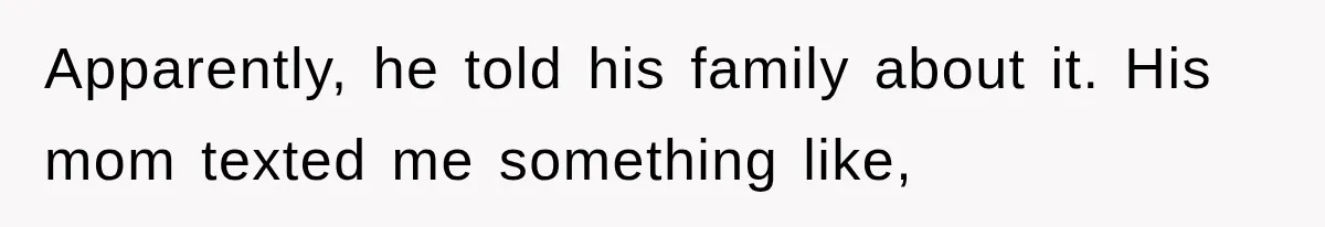 Apparently, he told his family about it. His mom texted me something like,