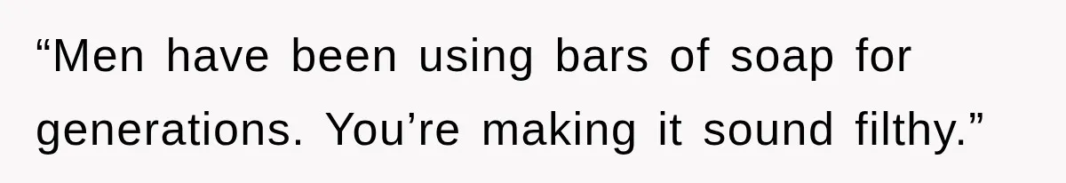 “Men have been using bars of soap for generations. You’re making it sound filthy.”