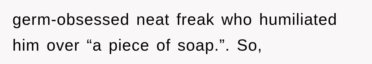 germ-obsessed neat freak who humiliated him over “a piece of soap.”. So,