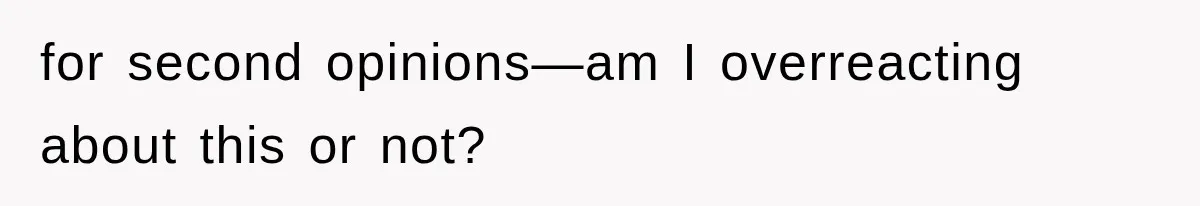 for second opinions—am I overreacting about this or not?