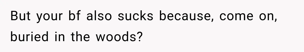 But your bf also sucks because, come on, buried in the woods?