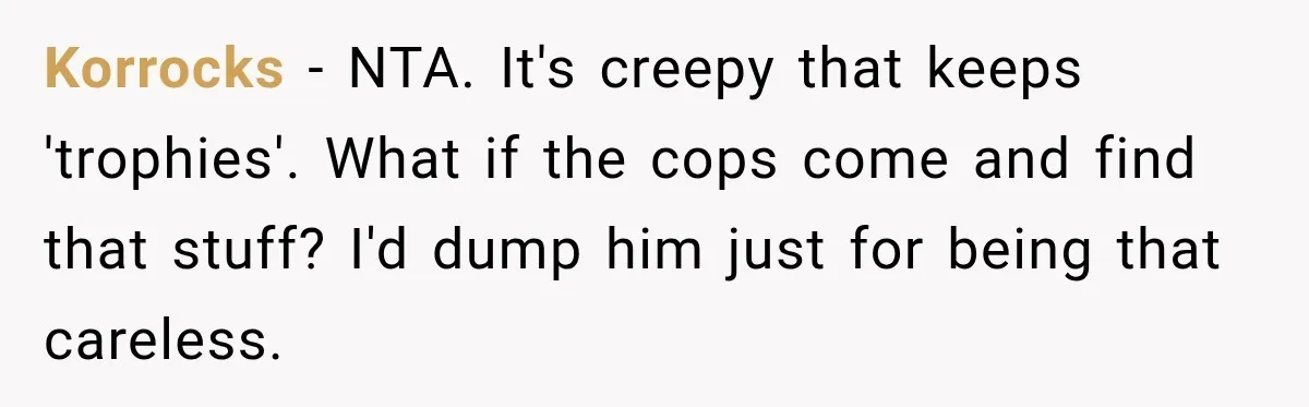 Korrocks − NTA. It's creepy that keeps 'trophies'. What if the cops come and find that stuff? I'd dump him just for being that careless.
