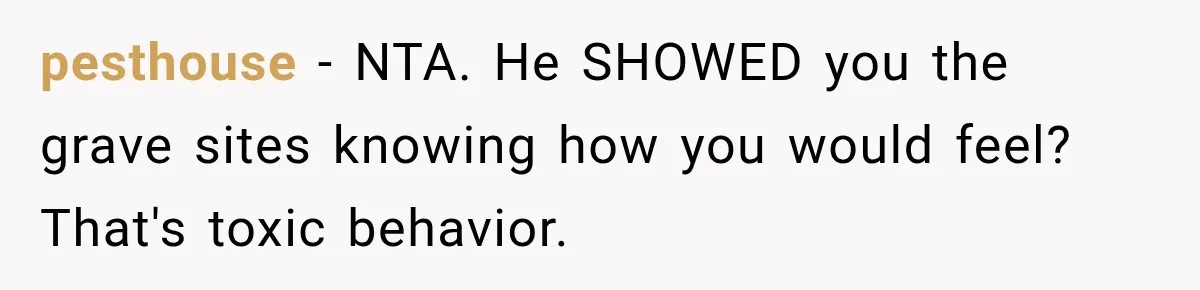 pesthouse − NTA. He SHOWED you the grave sites knowing how you would feel? That's toxic behavior.
