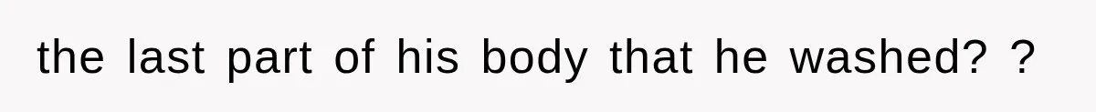 the last part of his body that he washed? ?