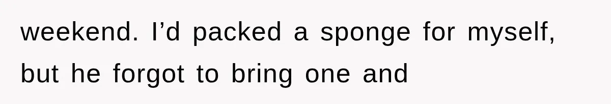 weekend. I’d packed a sponge for myself, but he forgot to bring one and