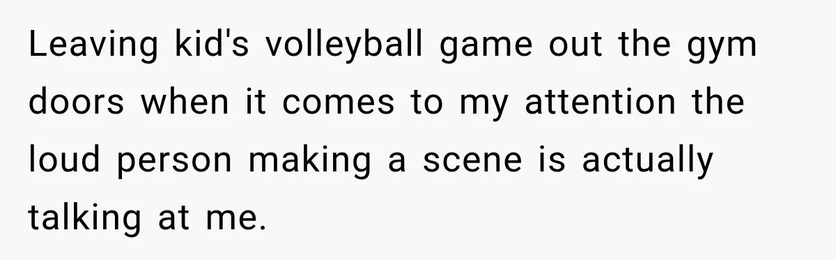 Leaving kid's volleyball game out the gym doors when it comes to my attention the loud person making a scene is actually talking at me.