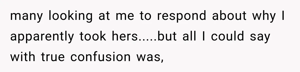 many looking at me to respond about why I apparently took hers.....but all I could say with true confusion was,