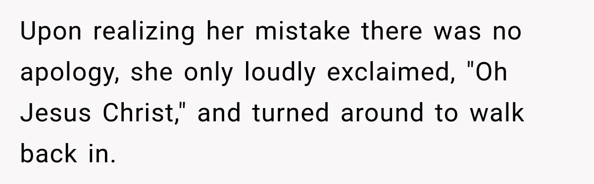 Upon realizing her mistake there was no apology, she only loudly exclaimed, "Oh Jesus Christ," and turned around to walk back in.