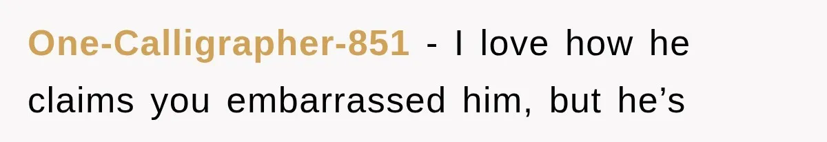 One-Calligrapher-851 − I love how he claims you embarrassed him, but he’s