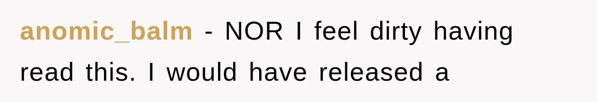anomic_balm − NOR I feel dirty having read this. I would have released a