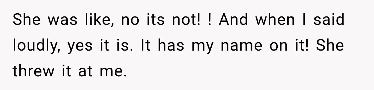She was like, no its not! ! And when I said loudly, yes it is. It has my name on it! She threw it at me.