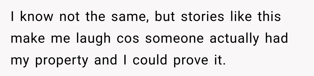 I know not the same, but stories like this make me laugh cos someone actually had my property and I could prove it.