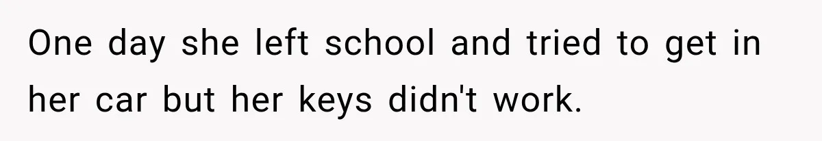 One day she left school and tried to get in her car but her keys didn't work.
