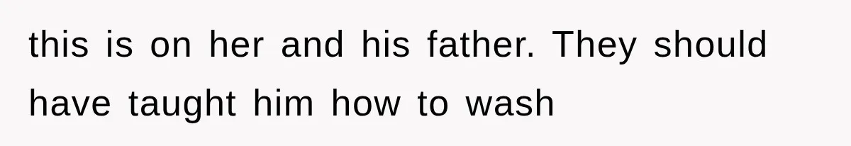 this is on her and his father. They should have taught him how to wash