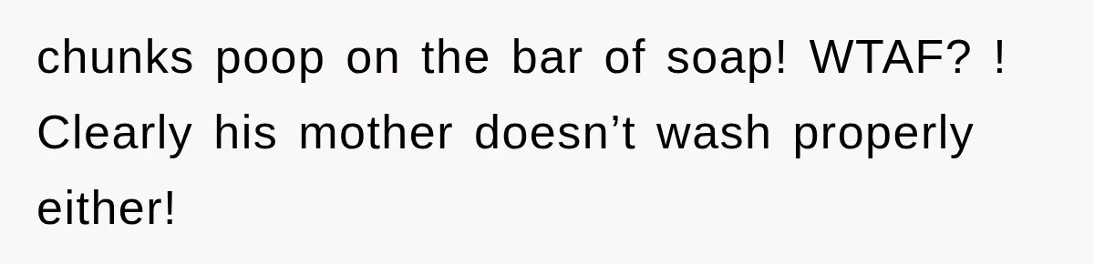chunks poop on the bar of soap! WTAF? ! Clearly his mother doesn’t wash properly either!