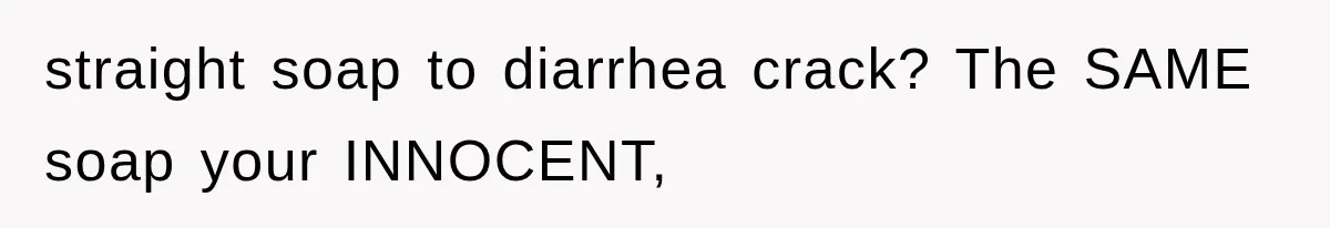 straight soap to diarrhea crack? The SAME soap your INNOCENT,