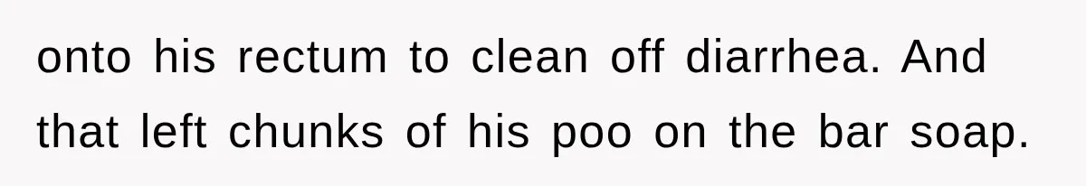 onto his rectum to clean off diarrhea. And that left chunks of his poo on the bar soap.