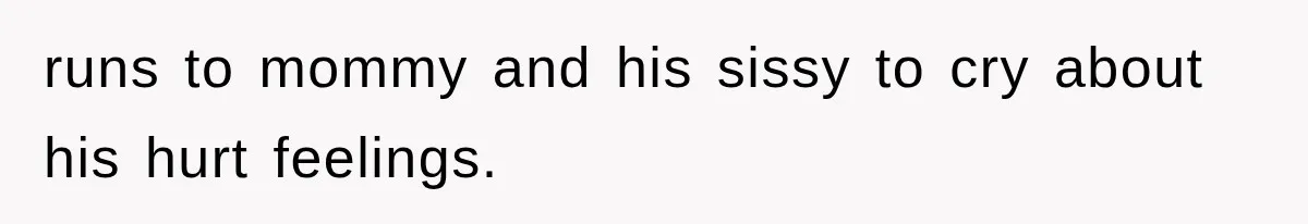 runs to mommy and his sissy to cry about his hurt feelings.