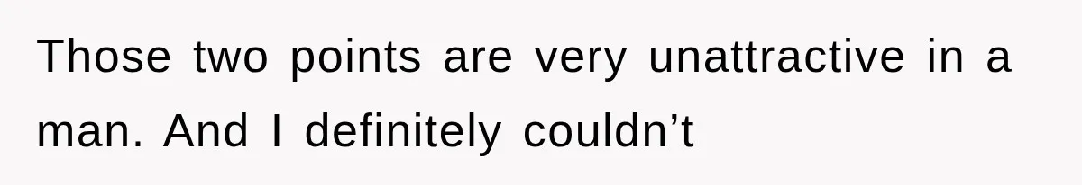Those two points are very unattractive in a man. And I definitely couldn’t