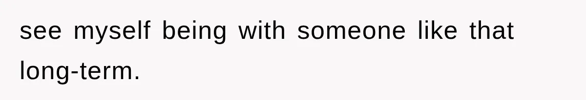 see myself being with someone like that long-term.