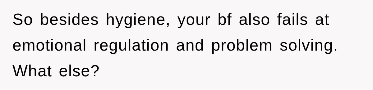 So besides hygiene, your bf also fails at emotional regulation and problem solving. What else?