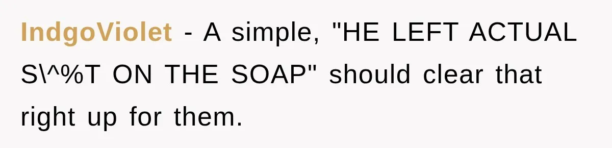 IndgoViolet − A simple, "HE LEFT ACTUAL S\^%T ON THE SOAP" should clear that right up for them.