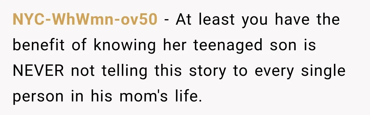 NYC-WhWmn-ov50 − At least you have the benefit of knowing her teenaged son is NEVER not telling this story to every single person in his mom's life.