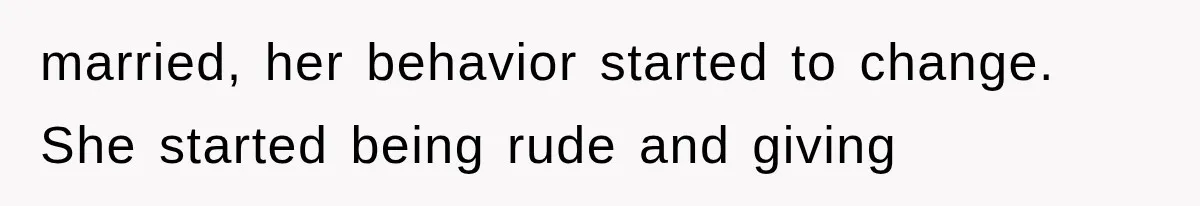 married, her behavior started to change. She started being rude and giving