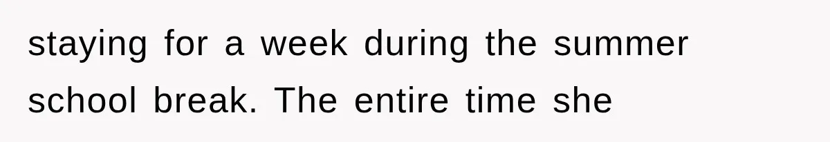 staying for a week during the summer school break. The entire time she