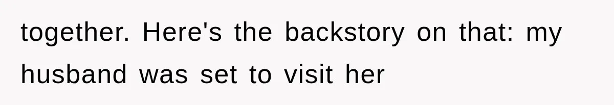 together. Here's the backstory on that: my husband was set to visit her