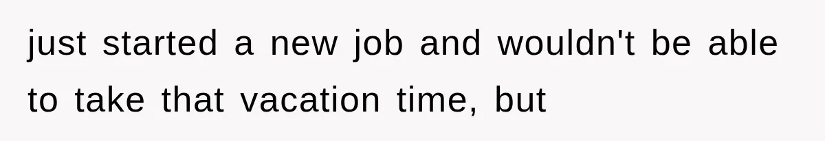 just started a new job and wouldn't be able to take that vacation time, but